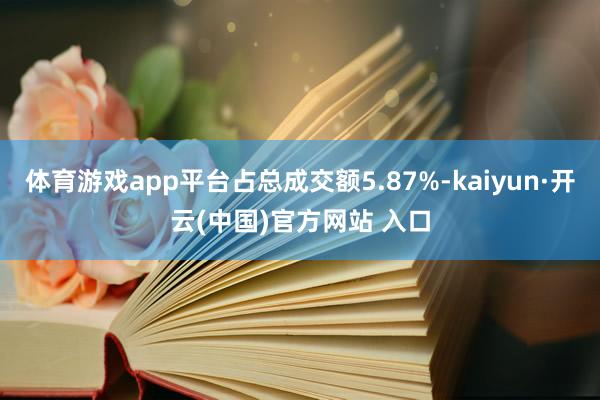 体育游戏app平台占总成交额5.87%-kaiyun·开云(中国)官方网站 入口