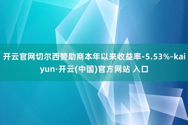 开云官网切尔西赞助商本年以来收益率-5.53%-kaiyun·开云(中国)官方网站 入口