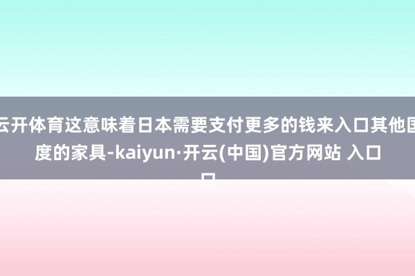云开体育这意味着日本需要支付更多的钱来入口其他国度的家具-kaiyun·开云(中国)官方网站 入口