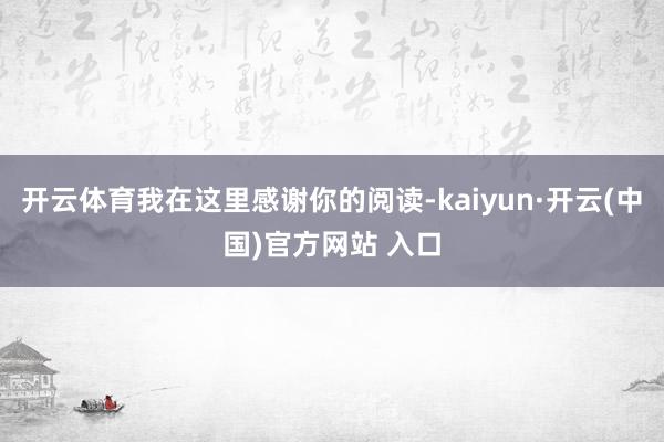 开云体育我在这里感谢你的阅读-kaiyun·开云(中国)官方网站 入口