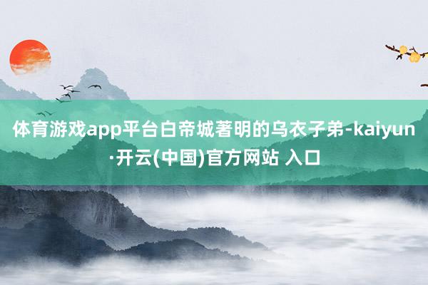 体育游戏app平台白帝城著明的乌衣子弟-kaiyun·开云(中国)官方网站 入口