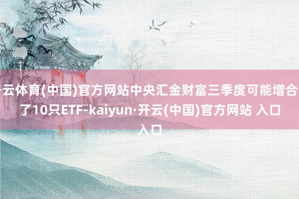开云体育(中国)官方网站中央汇金财富三季度可能增合手了10只ETF-kaiyun·开云(中国)官方网站 入口