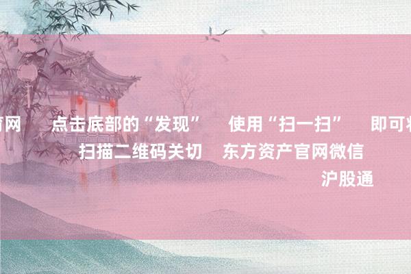 开yun体育网 点击底部的“发现” 使用“扫一扫” 即可将网页共享至一又友圈 扫描二维码关切 东方资产官网微信 沪股通 深股通