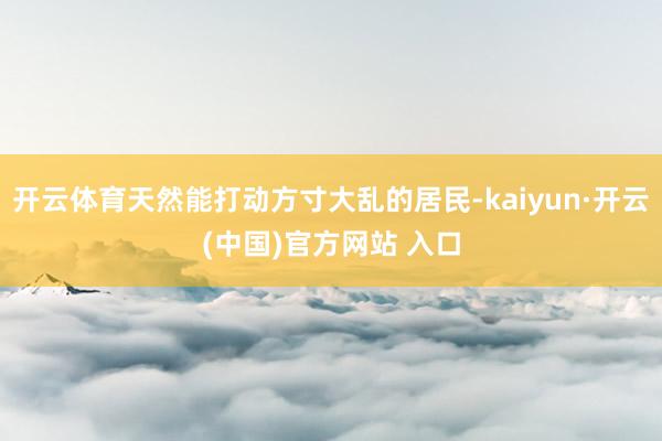 开云体育天然能打动方寸大乱的居民-kaiyun·开云(中国)官方网站 入口