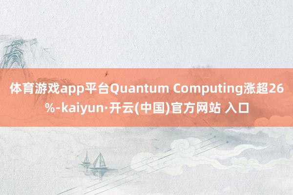 体育游戏app平台Quantum Computing涨超26%-kaiyun·开云(中国)官方网站 入口