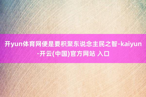 开yun体育网便是要积聚东说念主民之智-kaiyun·开云(中国)官方网站 入口