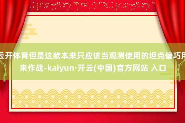 云开体育但是这款本来只应该当观测使用的坦克偏巧用来作战-kaiyun·开云(中国)官方网站 入口