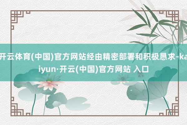 开云体育(中国)官方网站经由精密部署和积极恳求-kaiyun·开云(中国)官方网站 入口