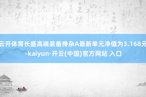 云开体育长盛高端装备搀杂A最新单元净值为3.168元-kaiyun·开云(中国)官方网站 入口