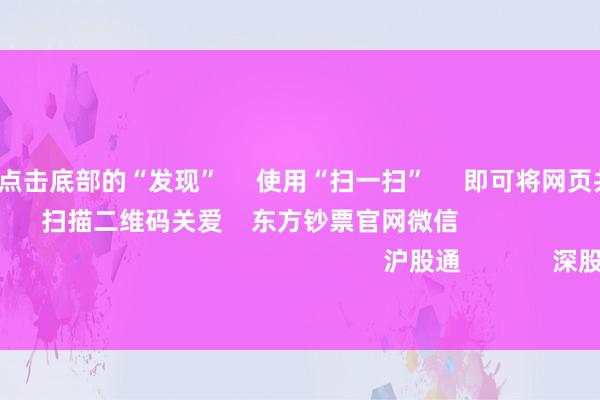 开云体育 点击底部的“发现” 使用“扫一扫” 即可将网页共享至一又友圈 扫描二维码关爱 东方钞票官网微信 沪股通 深股通 港