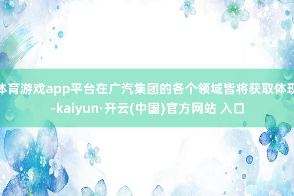 体育游戏app平台在广汽集团的各个领域皆将获取体现-kaiyun·开云(中国)官方网站 入口