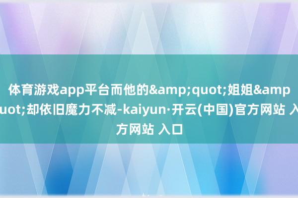 体育游戏app平台而他的&quot;姐姐&quot;却依旧魔力不减-kaiyun·开云(中国)官方网站 入口