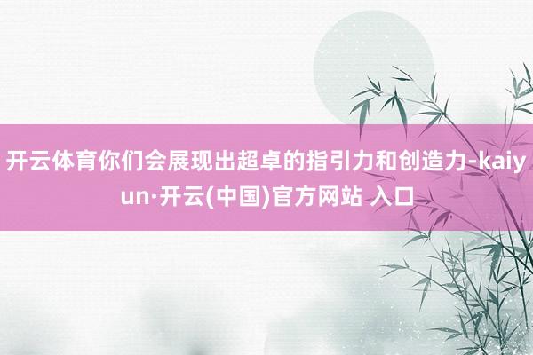 开云体育你们会展现出超卓的指引力和创造力-kaiyun·开云(中国)官方网站 入口