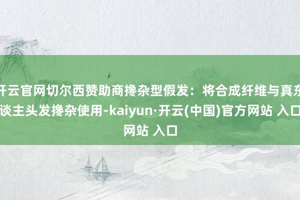 开云官网切尔西赞助商搀杂型假发：将合成纤维与真东谈主头发搀杂使用-kaiyun·开云(中国)官方网站 入口