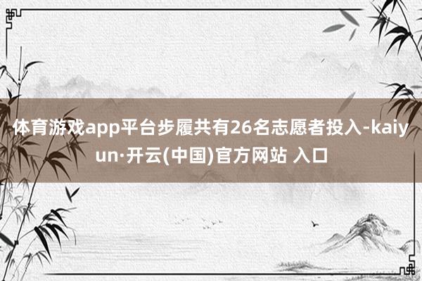 体育游戏app平台步履共有26名志愿者投入-kaiyun·开云(中国)官方网站 入口