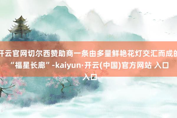 开云官网切尔西赞助商一条由多量鲜艳花灯交汇而成的“福星长廊”-kaiyun·开云(中国)官方网站 入口