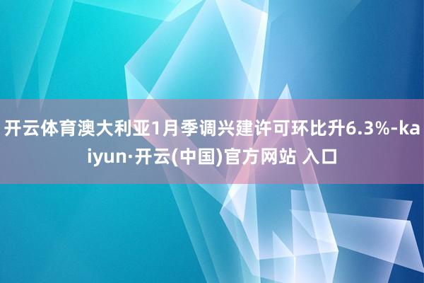 开云体育澳大利亚1月季调兴建许可环比升6.3%-kaiyun·开云(中国)官方网站 入口