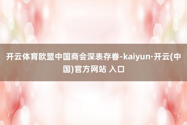 开云体育欧盟中国商会深表存眷-kaiyun·开云(中国)官方网站 入口