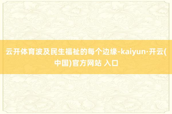 云开体育波及民生福祉的每个边缘-kaiyun·开云(中国)官方网站 入口