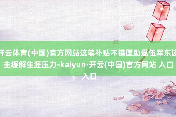 开云体育(中国)官方网站这笔补贴不错匡助退伍军东谈主缓解生涯压力-kaiyun·开云(中国)官方网站 入口