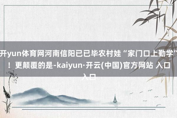 开yun体育网河南信阳已已毕农村娃“家门口上勤学”！更颠覆的是-kaiyun·开云(中国)官方网站 入口
