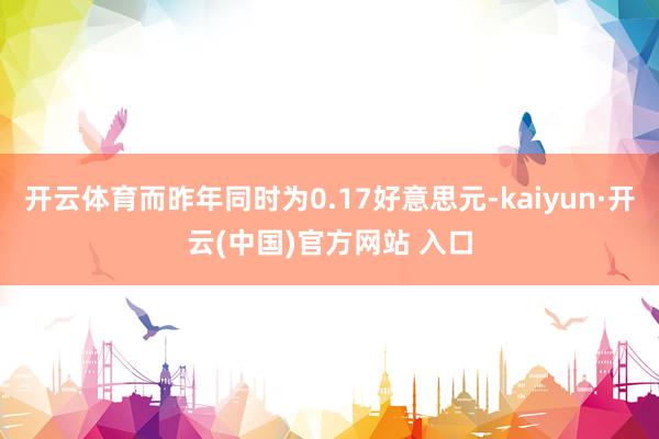 开云体育而昨年同时为0.17好意思元-kaiyun·开云(中国)官方网站 入口