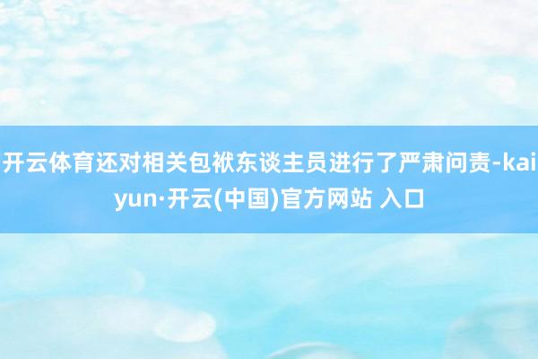 开云体育还对相关包袱东谈主员进行了严肃问责-kaiyun·开云(中国)官方网站 入口