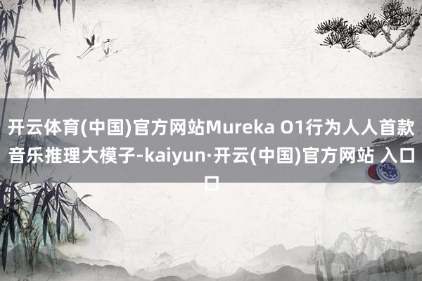 开云体育(中国)官方网站Mureka O1行为人人首款音乐推理大模子-kaiyun·开云(中国)官方网站 入口