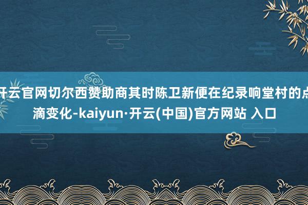 开云官网切尔西赞助商其时陈卫新便在纪录响堂村的点滴变化-kaiyun·开云(中国)官方网站 入口