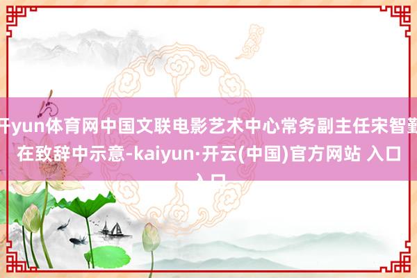 开yun体育网中国文联电影艺术中心常务副主任宋智勤在致辞中示意-kaiyun·开云(中国)官方网站 入口
