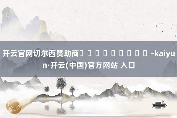 开云官网切尔西赞助商									-kaiyun·开云(中国)官方网站 入口