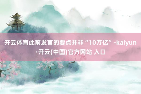 开云体育此前发言的要点并非“10万亿”-kaiyun·开云(中国)官方网站 入口