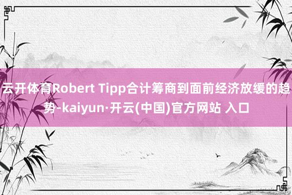 云开体育Robert Tipp合计筹商到面前经济放缓的趋势-kaiyun·开云(中国)官方网站 入口